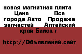 новая магнитная плита › Цена ­ 10 000 - Все города Авто » Продажа запчастей   . Алтайский край,Бийск г.